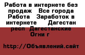 Работа в интернете без продаж - Все города Работа » Заработок в интернете   . Дагестан респ.,Дагестанские Огни г.